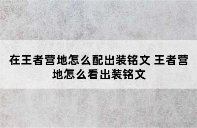 在王者营地怎么配出装铭文 王者营地怎么看出装铭文